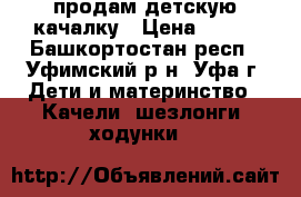 продам детскую качалку › Цена ­ 400 - Башкортостан респ., Уфимский р-н, Уфа г. Дети и материнство » Качели, шезлонги, ходунки   